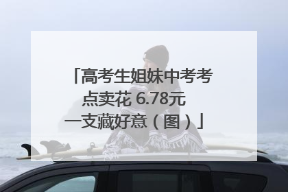 高考生姐妹中考考点卖花 6.78元一支藏好意（图）