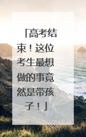 高考结束！这位考生最想做的事竟然是带孩子！