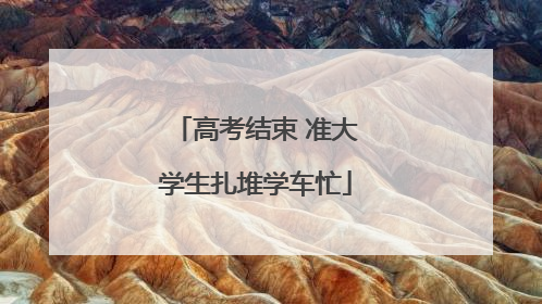 高考结束 准大学生扎堆学车忙