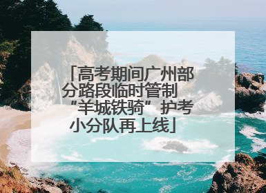 高考期间广州部分路段临时管制 “羊城铁骑”护考小分队再上线