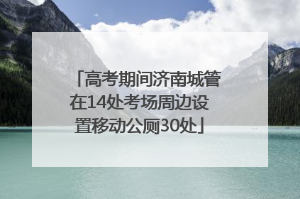 高考期间济南城管在14处考场周边设置移动公厕30处