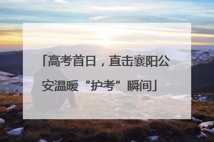 高考首日，直击襄阳公安温暖“护考”瞬间