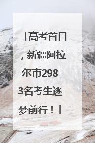 高考首日，新疆阿拉尔市2983名考生逐梦前行！