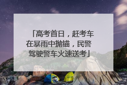 高考首日，赶考车在暴雨中抛锚，民警驾驶警车火速送考