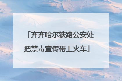 齐齐哈尔铁路公安处把禁毒宣传带上火车