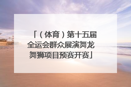 （体育）第十五届全运会群众展演舞龙舞狮项目预赛开赛