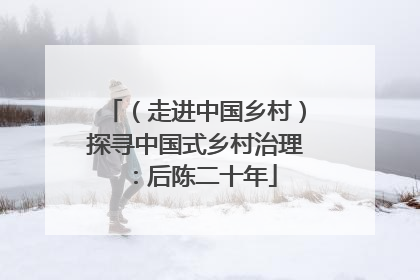 （走进中国乡村）探寻中国式乡村治理：后陈二十年