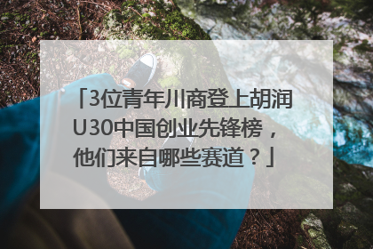 3位青年川商登上胡润U30中国创业先锋榜，他们来自哪些赛道？