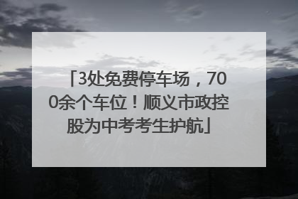 3处免费停车场，700余个车位！顺义市政控股为中考考生护航