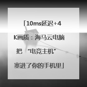 10ms延迟+4K画质：海马云电脑把 “电竞主机” 塞进了你的手机里