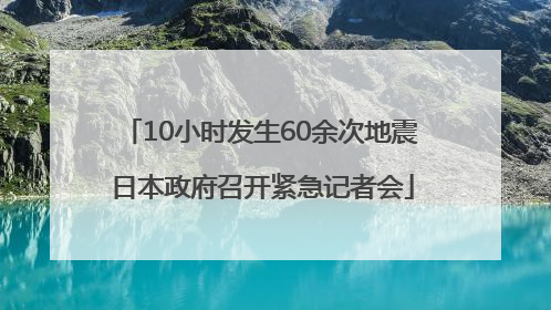 10小时发生60余次地震 日本政府召开紧急记者会