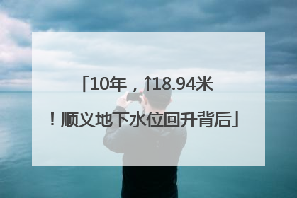 10年，↑18.94米！顺义地下水位回升背后