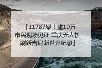 11787架！逾10万市民现场见证 重庆无人机刷新吉尼斯世界纪录