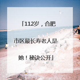 112岁，合肥市区最长寿老人是她！秘诀公开