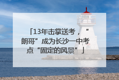 13年击掌送考，“朗哥”成为长沙一中考点“固定的风景”