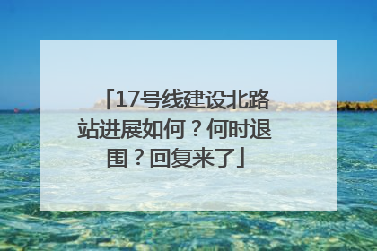 17号线建设北路站进展如何？何时退围？回复来了