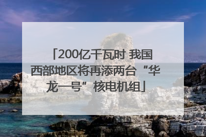 200亿千瓦时 我国西部地区将再添两台“华龙一号”核电机组
