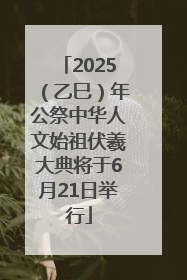 2025（乙巳）年公祭中华人文始祖伏羲大典将于6月21日举行