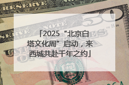 2025“北京白塔文化周”启动，来西城共赴千年之约
