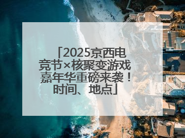 2025京西电竞节×核聚变游戏嘉年华重磅来袭！时间、地点