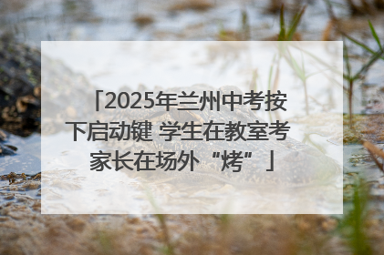 2025年兰州中考按下启动键 学生在教室考 家长在场外“烤”