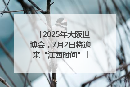 2025年大阪世博会，7月2日将迎来“江西时间”