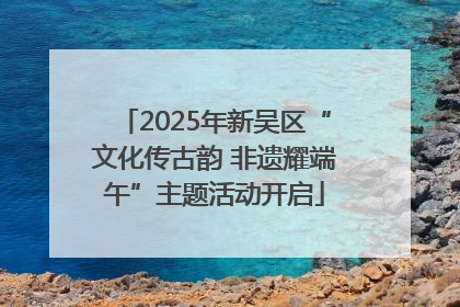 2025年新吴区“文化传古韵 非遗耀端午”主题活动开启