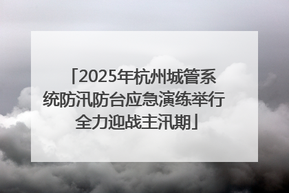 2025年杭州城管系统防汛防台应急演练举行 全力迎战主汛期