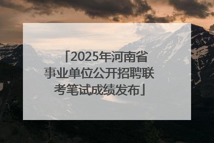 2025年河南省事业单位公开招聘联考笔试成绩发布