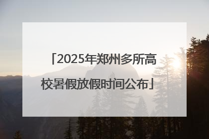 2025年郑州多所高校暑假放假时间公布