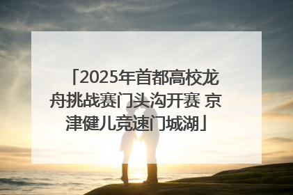 2025年首都高校龙舟挑战赛门头沟开赛 京津健儿竞速门城湖