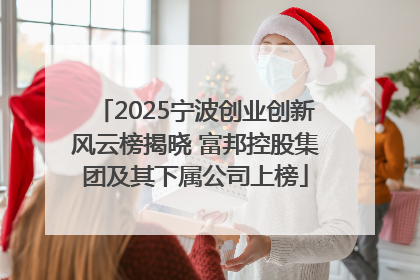 2025宁波创业创新风云榜揭晓 富邦控股集团及其下属公司上榜