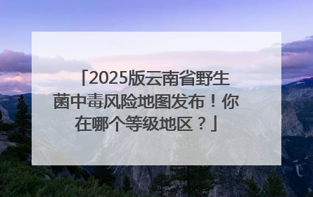 2025版云南省野生菌中毒风险地图发布！你在哪个等级地区？