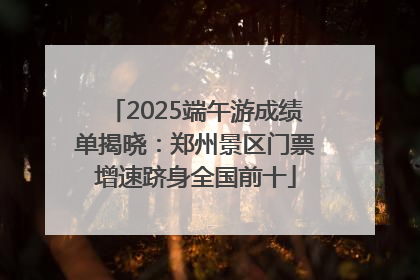 2025端午游成绩单揭晓：郑州景区门票增速跻身全国前十