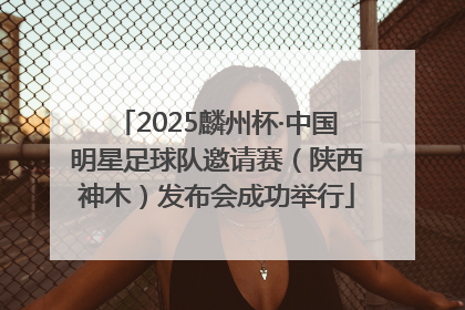 2025麟州杯·中国明星足球队邀请赛（陕西神木）发布会成功举行