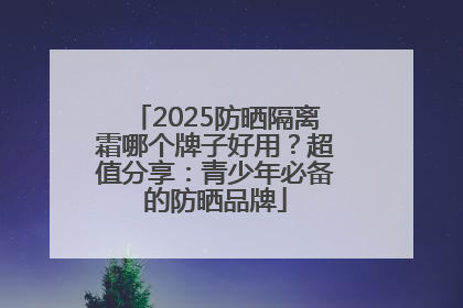2025防晒隔离霜哪个牌子好用？超值分享：青少年必备的防晒品牌
