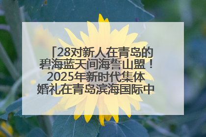 28对新人在青岛的碧海蓝天间海誓山盟！2025年新时代集体婚礼在青岛滨海国际中心文明实践广场举行