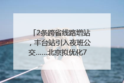 2条跨省线路增站，丰台站引入夜班公交……北京拟优化7条公交线！