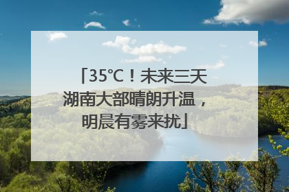 35℃！未来三天湖南大部晴朗升温，明晨有雾来扰