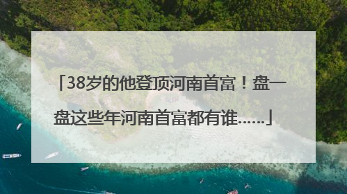 38岁的他登顶河南首富！盘一盘这些年河南首富都有谁……