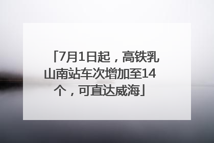 7月1日起，高铁乳山南站车次增加至14个，可直达威海