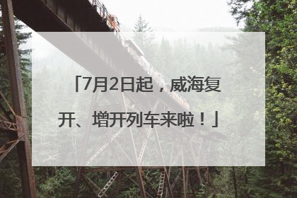 7月2日起，威海复开、增开列车来啦！