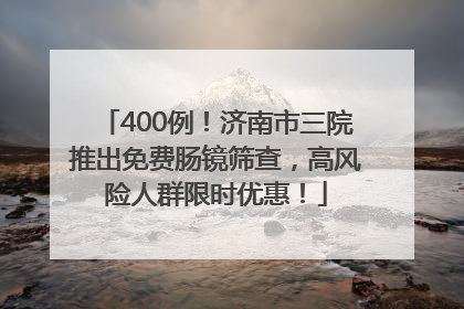 400例！济南市三院推出免费肠镜筛查，高风险人群限时优惠！