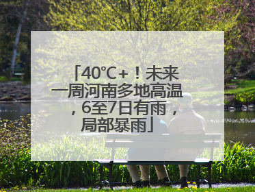 40℃+！未来一周河南多地高温，6至7日有雨，局部暴雨