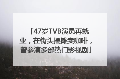 47岁TVB演员再就业，在街头摆摊卖咖啡，曾参演多部热门影视剧