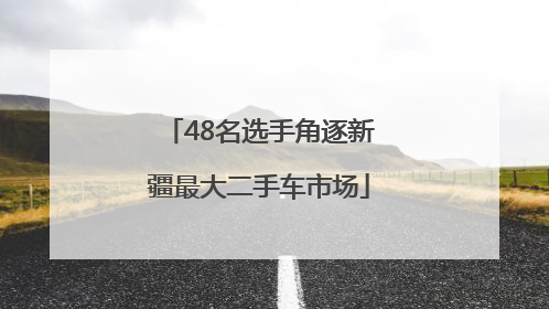 48名选手角逐新疆最大二手车市场