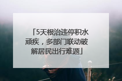 5天根治违停积水顽疾，多部门联动破解居民出行难题