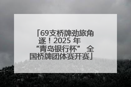 69支桥牌劲旅角逐！2025 年 “青岛银行杯” 全国桥牌团体赛开赛