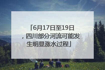 6月17日至19日，四川部分河流可能发生明显涨水过程