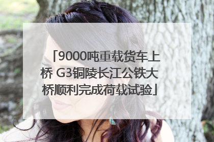 9000吨重载货车上桥 G3铜陵长江公铁大桥顺利完成荷载试验